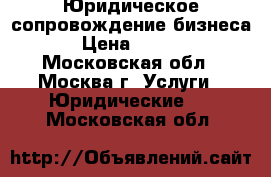 Юридическое сопровождение бизнеса. › Цена ­ 5 000 - Московская обл., Москва г. Услуги » Юридические   . Московская обл.